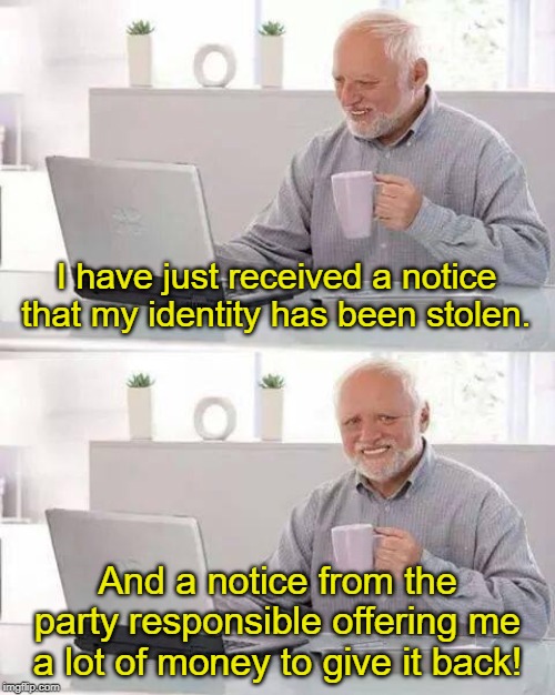Hide the Pain Harold | I have just received a notice that my identity has been stolen. And a notice from the party responsible offering me a lot of money to give it back! | image tagged in memes,hide the pain harold | made w/ Imgflip meme maker