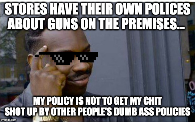 No Guns Allowed In Stores Policy... | STORES HAVE THEIR OWN POLICES ABOUT GUNS ON THE PREMISES... MY POLICY IS NOT TO GET MY CHIT SHOT UP BY OTHER PEOPLE'S DUMB ASS POLICIES | image tagged in logic thinker | made w/ Imgflip meme maker