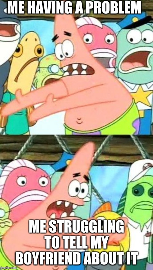 Put It Somewhere Else Patrick | ME HAVING A PROBLEM; ME STRUGGLING TO TELL MY BOYFRIEND ABOUT IT | image tagged in memes,put it somewhere else patrick | made w/ Imgflip meme maker