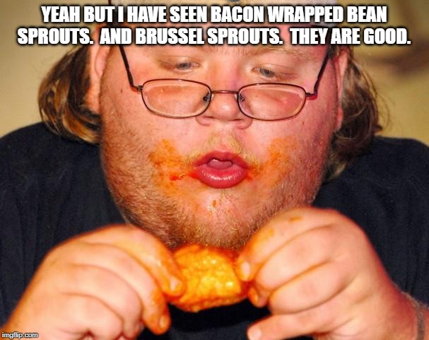fat guy eating wings | YEAH BUT I HAVE SEEN BACON WRAPPED BEAN SPROUTS.  AND BRUSSEL SPROUTS.  THEY ARE GOOD. | image tagged in fat guy eating wings | made w/ Imgflip meme maker