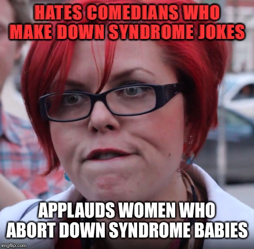 Feminist | HATES COMEDIANS WHO MAKE DOWN SYNDROME JOKES; APPLAUDS WOMEN WHO ABORT DOWN SYNDROME BABIES | image tagged in feminist | made w/ Imgflip meme maker