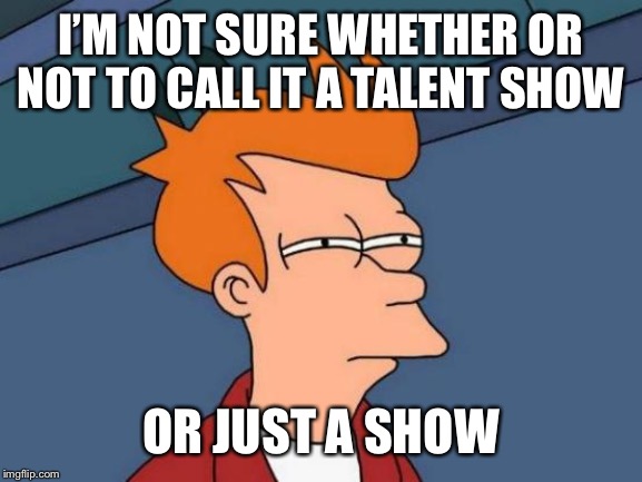 Futurama Fry | I’M NOT SURE WHETHER OR NOT TO CALL IT A TALENT SHOW; OR JUST A SHOW | image tagged in memes,futurama fry | made w/ Imgflip meme maker