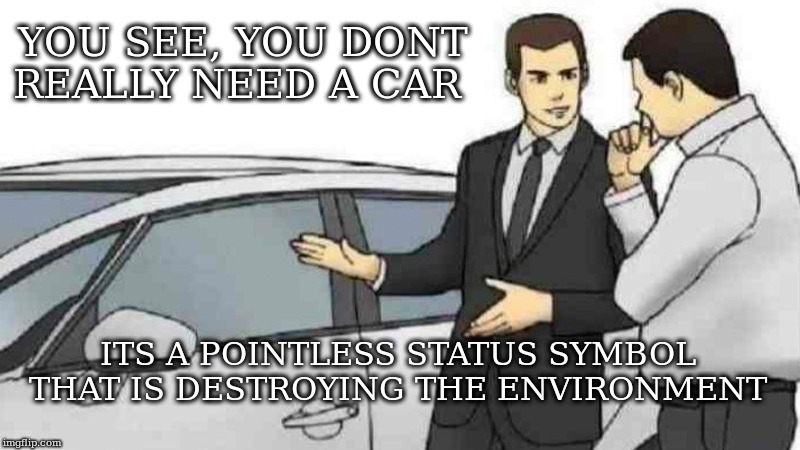 Car Salesman Slaps Roof Of Car | YOU SEE, YOU DONT REALLY NEED A CAR; ITS A POINTLESS STATUS SYMBOL THAT IS DESTROYING THE ENVIRONMENT | image tagged in memes,car salesman slaps roof of car | made w/ Imgflip meme maker