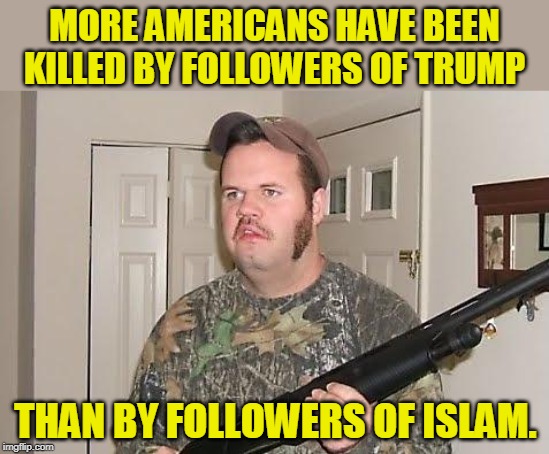 Registered Republican | MORE AMERICANS HAVE BEEN KILLED BY FOLLOWERS OF TRUMP; THAN BY FOLLOWERS OF ISLAM. | image tagged in redneck wonder,killer,america,trump,guns | made w/ Imgflip meme maker