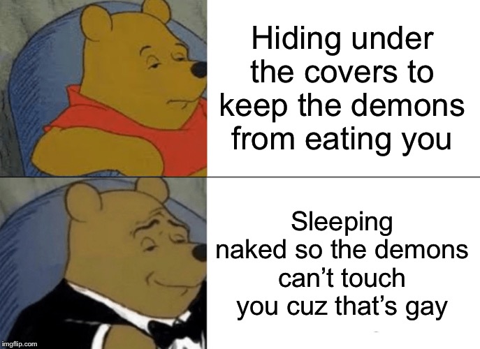 Tuxedo Winnie The Pooh Meme | Hiding under the covers to keep the demons from eating you; Sleeping naked so the demons can’t touch you cuz that’s gay | image tagged in memes,tuxedo winnie the pooh | made w/ Imgflip meme maker