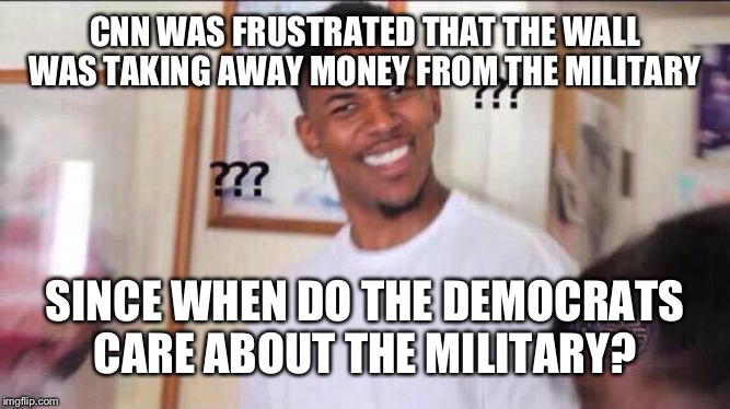 Black guy confused | CNN WAS FRUSTRATED THAT THE WALL WAS TAKING AWAY MONEY FROM THE MILITARY; SINCE WHEN DO THE DEMOCRATS CARE ABOUT THE MILITARY? | image tagged in black guy confused | made w/ Imgflip meme maker
