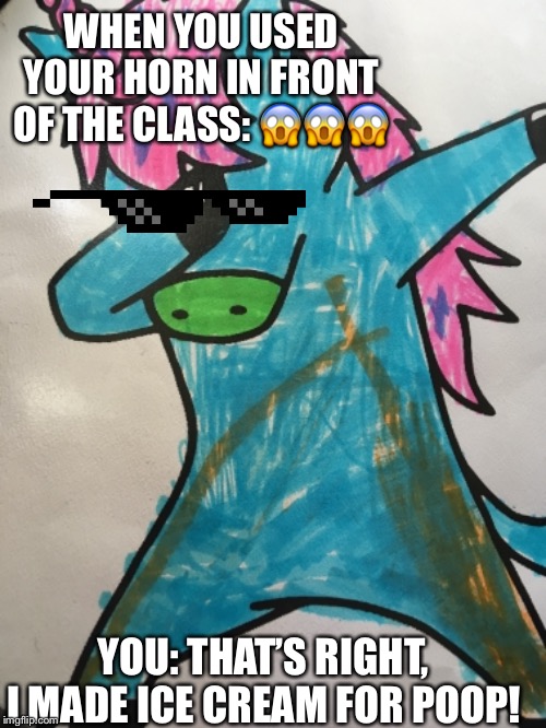 Cool for unicorns | WHEN YOU USED YOUR HORN IN FRONT OF THE CLASS: 😱😱😱; YOU: THAT’S RIGHT, I MADE ICE CREAM FOR POOP! | image tagged in unicorn | made w/ Imgflip meme maker