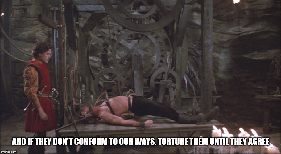 Princess Bride Torture | AND IF THEY DON'T CONFORM TO OUR WAYS, TORTURE THEM UNTIL THEY AGREE | image tagged in princess bride torture | made w/ Imgflip meme maker