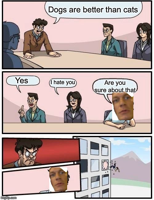 Boardroom Meeting Suggestion |  Dogs are better than cats; Yes; I hate you; Are you sure about that | image tagged in memes,boardroom meeting suggestion | made w/ Imgflip meme maker