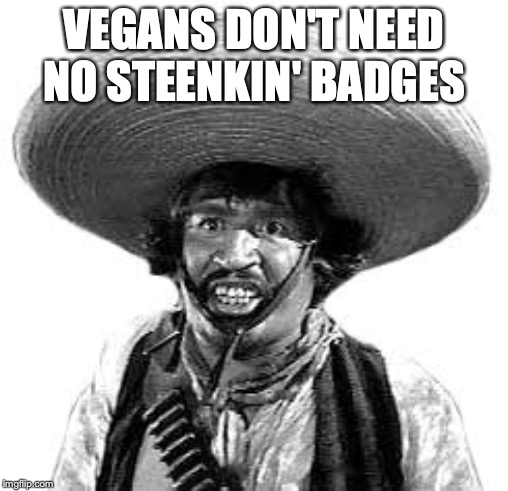 Badges we dont need no stinking badges | VEGANS DON'T NEED NO STEENKIN' BADGES | image tagged in badges we dont need no stinking badges | made w/ Imgflip meme maker