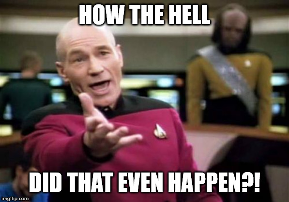 Picard Wtf Meme | HOW THE HELL DID THAT EVEN HAPPEN?! | image tagged in memes,picard wtf | made w/ Imgflip meme maker