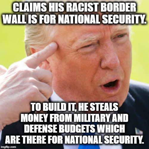 Makes Sense If You Don't Think About It. | CLAIMS HIS RACIST BORDER WALL IS FOR NATIONAL SECURITY. TO BUILD IT, HE STEALS MONEY FROM MILITARY AND DEFENSE BUDGETS WHICH ARE THERE FOR NATIONAL SECURITY. | image tagged in donald trump,border wall,treason,traitor,impeach,racist | made w/ Imgflip meme maker