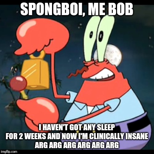 Mr.Krabs Give it up for day | SPONGBOI, ME BOB I HAVEN'T GOT ANY SLEEP FOR 2 WEEKS AND NOW I'M CLINICALLY INSANE
ARG ARG ARG ARG ARG ARG | image tagged in mrkrabs give it up for day | made w/ Imgflip meme maker