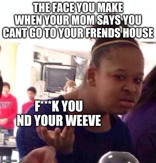 Black Girl Wat Meme | THE FACE YOU MAKE WHEN YOUR MOM SAYS YOU CANT GO TO YOUR FRENDS HOUSE; F***K YOU ND YOUR WEEVE | image tagged in memes,black girl wat | made w/ Imgflip meme maker