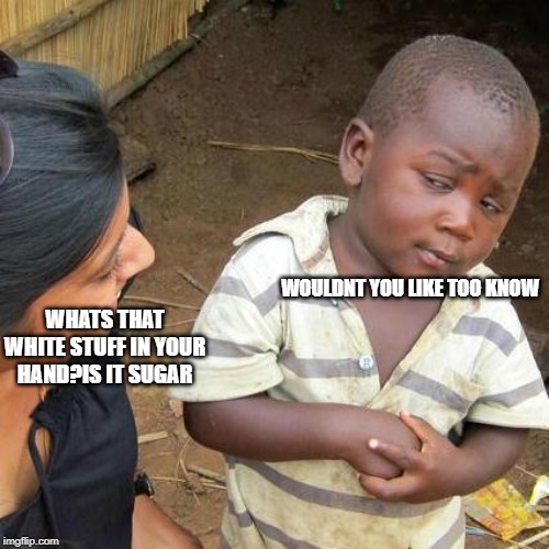 Third World Skeptical Kid Meme | WOULDNT YOU LIKE TOO KNOW; WHATS THAT WHITE STUFF IN YOUR HAND?IS IT SUGAR | image tagged in memes,third world skeptical kid | made w/ Imgflip meme maker