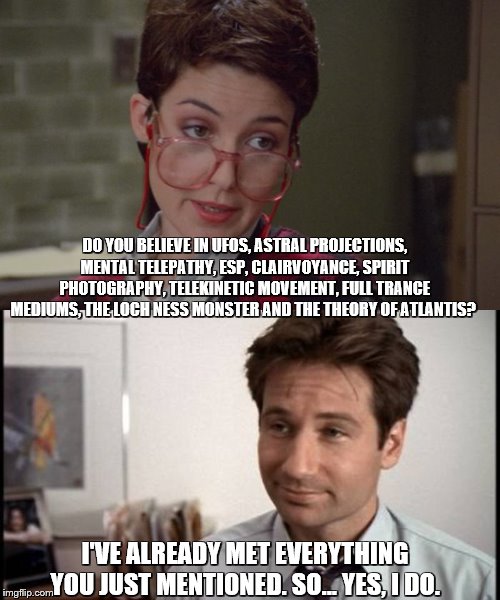 New job for Fox Mulder. | DO YOU BELIEVE IN UFOS, ASTRAL PROJECTIONS, MENTAL TELEPATHY, ESP, CLAIRVOYANCE, SPIRIT PHOTOGRAPHY, TELEKINETIC MOVEMENT, FULL TRANCE MEDIUMS, THE LOCH NESS MONSTER AND THE THEORY OF ATLANTIS? I'VE ALREADY MET EVERYTHING YOU JUST MENTIONED. SO… YES, I DO. | image tagged in ghostbusters,the x-files,fox mulder,janine melnitz,job interview | made w/ Imgflip meme maker