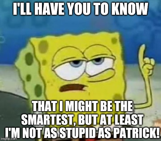 Spongebob Becomes Savage pt.1 |  I'LL HAVE YOU TO KNOW; THAT I MIGHT BE THE SMARTEST, BUT AT LEAST I'M NOT AS STUPID AS PATRICK! | image tagged in memes,ill have you know spongebob | made w/ Imgflip meme maker