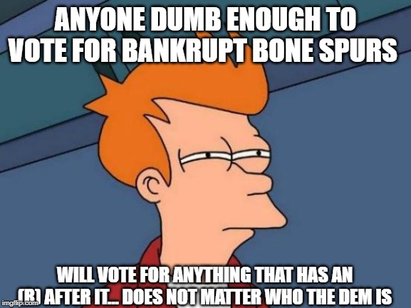 Futurama Fry Meme | ANYONE DUMB ENOUGH TO VOTE FOR BANKRUPT BONE SPURS WILL VOTE FOR ANYTHING THAT HAS AN (R) AFTER IT... DOES NOT MATTER WHO THE DEM IS | image tagged in memes,futurama fry | made w/ Imgflip meme maker