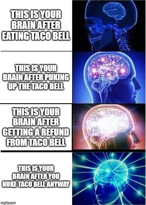i hate taco bell even though i never had it for some reason....... | THIS IS YOUR BRAIN AFTER EATING TACO BELL; THIS IS YOUR BRAIN AFTER PUKING UP THE TACO BELL; THIS IS YOUR BRAIN AFTER GETTING A REFUND FROM TACO BELL; THIS IS YOUR BRAIN AFTER YOU NUKE TACO BELL ANYWAY | image tagged in memes,expanding brain | made w/ Imgflip meme maker