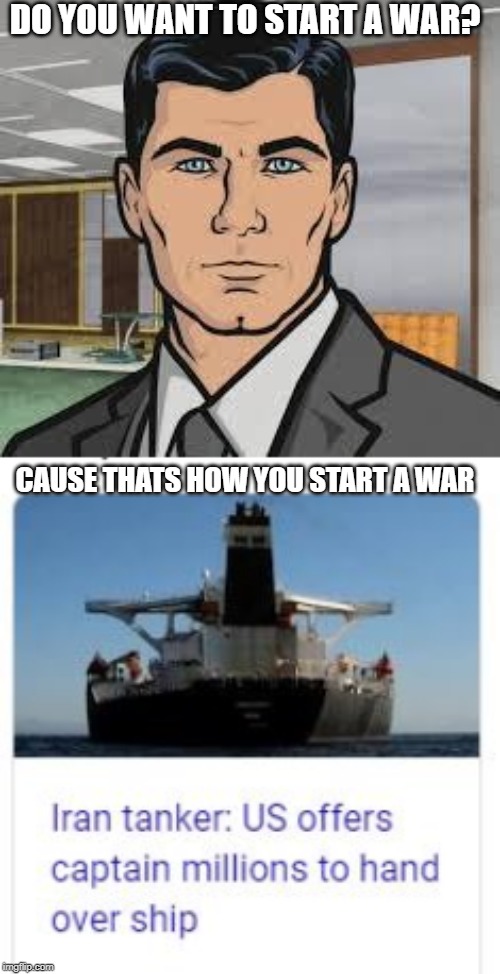 Blatant attempted piracy by trump | DO YOU WANT TO START A WAR? CAUSE THATS HOW YOU START A WAR | image tagged in do you want ants archer,memes,impeach trump,maga,iran,politics | made w/ Imgflip meme maker