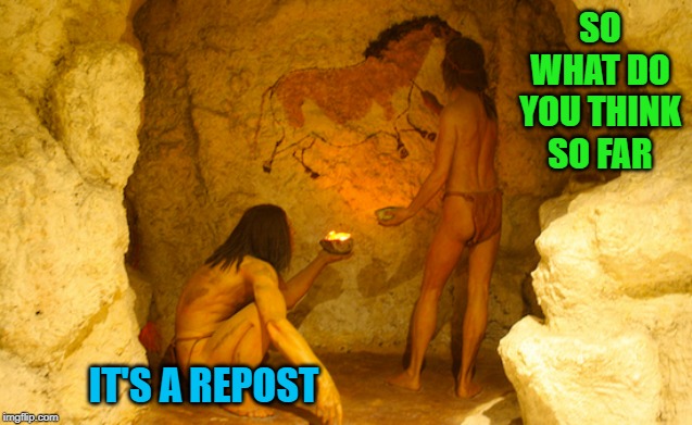 There's always a critic... | SO WHAT DO YOU THINK SO FAR; IT'S A REPOST | image tagged in cave drawings,memes,cavemen,funny,reposts,early memes | made w/ Imgflip meme maker