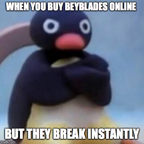Online Shopping Be Like | WHEN YOU BUY BEYBLADES ONLINE; BUT THEY BREAK INSTANTLY | image tagged in beyblade,pingu | made w/ Imgflip meme maker