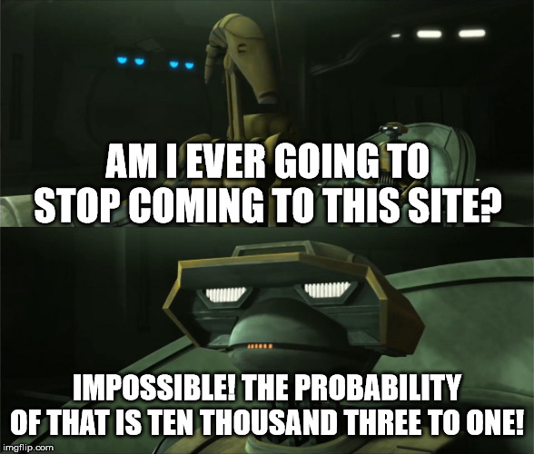 Disbelieving Tactical Droid | AM I EVER GOING TO STOP COMING TO THIS SITE? IMPOSSIBLE! THE PROBABILITY OF THAT IS TEN THOUSAND THREE TO ONE! | image tagged in disbelieving tactical droid | made w/ Imgflip meme maker