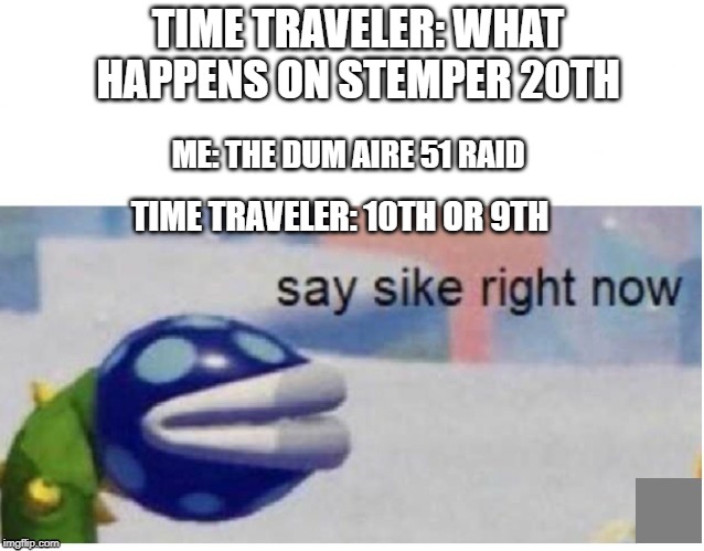 say sike right now | TIME TRAVELER: WHAT HAPPENS ON STEMPER 20TH; ME: THE DUM AIRE 51 RAID; TIME TRAVELER: 10TH OR 9TH | image tagged in say sike right now | made w/ Imgflip meme maker