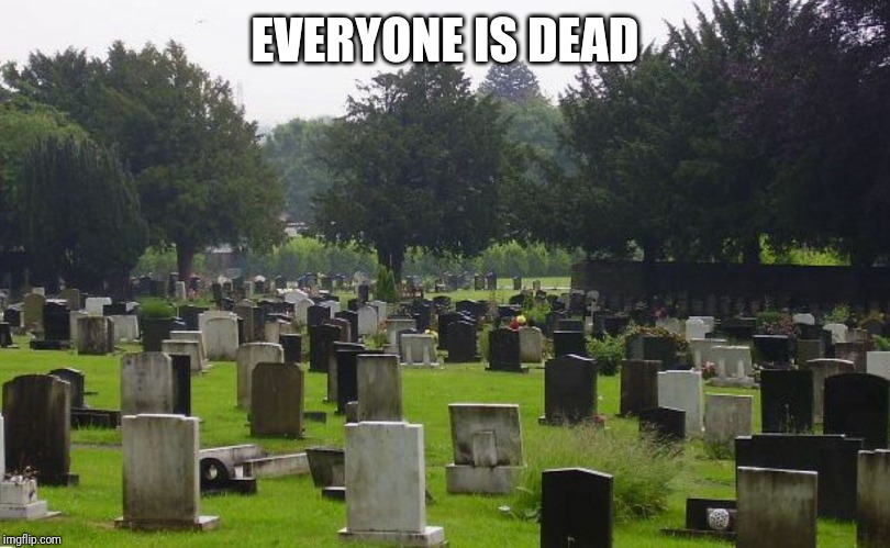 Graveyard | EVERYONE IS DEAD | image tagged in graveyard | made w/ Imgflip meme maker