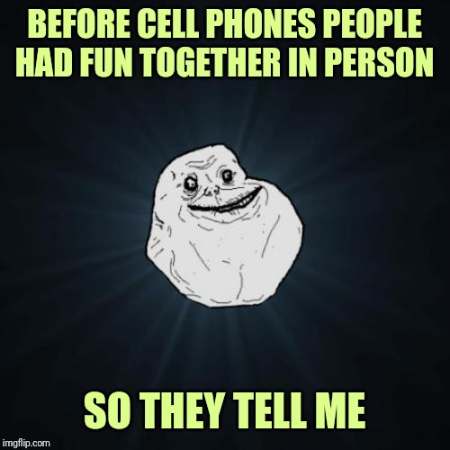 Forever Alone | BEFORE CELL PHONES PEOPLE HAD FUN TOGETHER IN PERSON; SO THEY TELL ME | image tagged in memes,forever alone | made w/ Imgflip meme maker