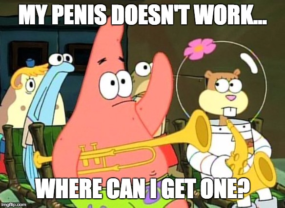 Patrick Raises Hand | MY P**IS DOESN'T WORK... WHERE CAN I GET ONE? | image tagged in patrick raises hand | made w/ Imgflip meme maker