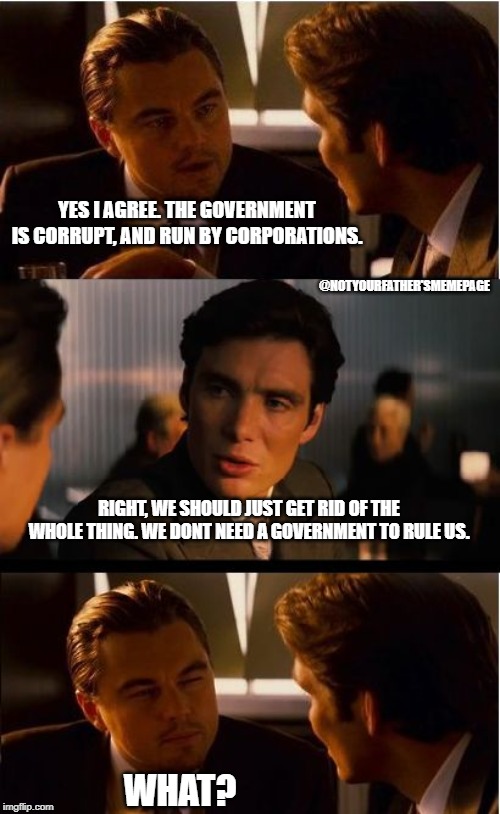 People who think being anti-establishment = being politically woke | YES I AGREE. THE GOVERNMENT IS CORRUPT, AND RUN BY CORPORATIONS. @NOTYOURFATHER'SMEMEPAGE; RIGHT, WE SHOULD JUST GET RID OF THE WHOLE THING. WE DONT NEED A GOVERNMENT TO RULE US. WHAT? | image tagged in memes,inception,politics,political meme,political,woke | made w/ Imgflip meme maker