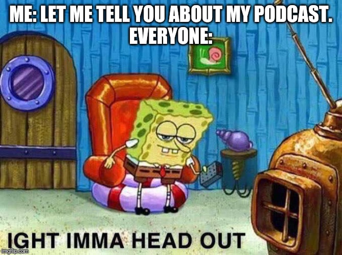 Imma head Out | ME: LET ME TELL YOU ABOUT MY PODCAST.
EVERYONE: | image tagged in imma head out | made w/ Imgflip meme maker