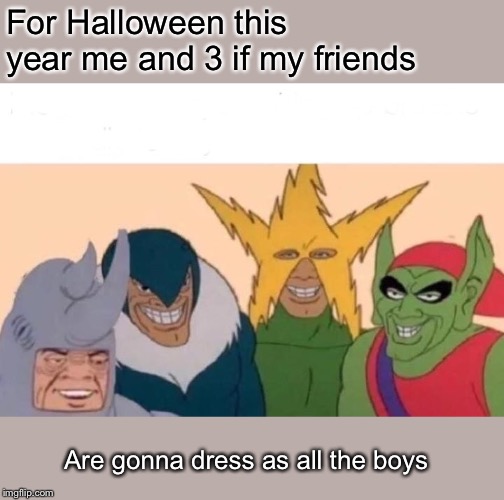 Me And The Boys Meme | For Halloween this year me and 3 if my friends; Are gonna dress as all the boys | image tagged in memes,me and the boys | made w/ Imgflip meme maker