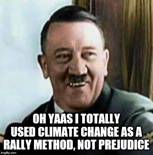laughing hitler | OH YAAS I TOTALLY USED CLIMATE CHANGE AS A RALLY METHOD, NOT PREJUDICE | image tagged in laughing hitler | made w/ Imgflip meme maker
