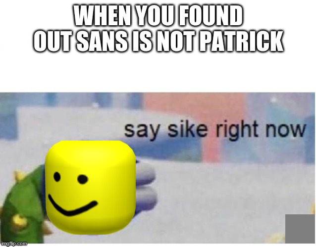 say sike right now | WHEN YOU FOUND OUT SANS IS NOT PATRICK | image tagged in say sike right now | made w/ Imgflip meme maker