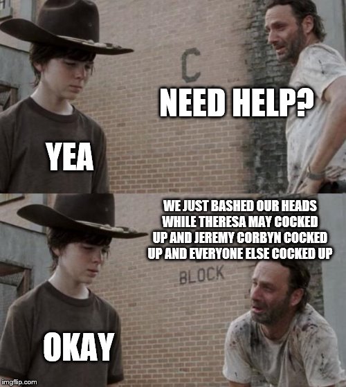 Rick and Carl Meme | NEED HELP? YEA WE JUST BASHED OUR HEADS WHILE THERESA MAY COCKED UP AND JEREMY CORBYN COCKED UP AND EVERYONE ELSE COCKED UP OKAY | image tagged in memes,rick and carl | made w/ Imgflip meme maker