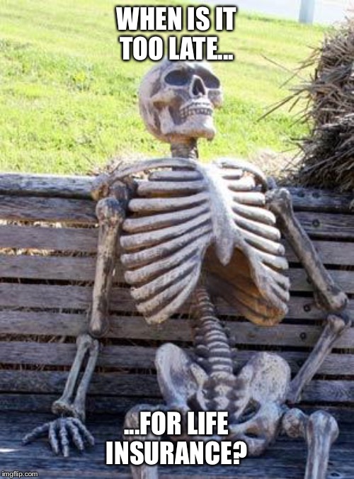 Waiting Skeleton | WHEN IS IT TOO LATE... ...FOR LIFE INSURANCE? | image tagged in memes,waiting skeleton | made w/ Imgflip meme maker