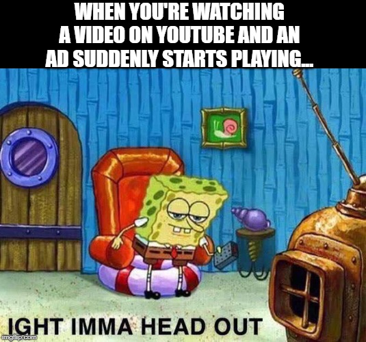 Dont you hate that? | WHEN YOU'RE WATCHING A VIDEO ON YOUTUBE AND AN AD SUDDENLY STARTS PLAYING... | image tagged in imma head out | made w/ Imgflip meme maker