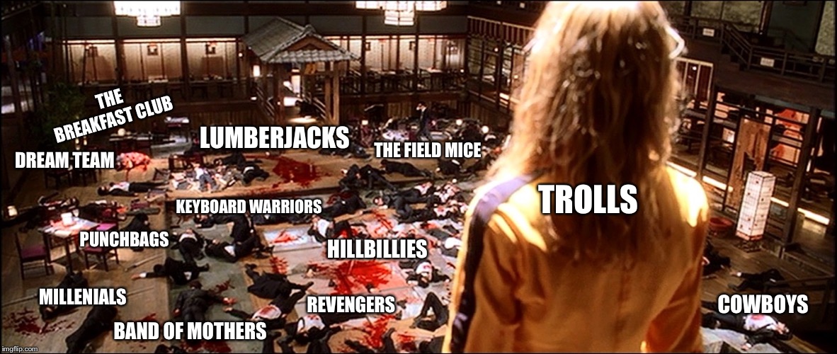 crazy 88s kill bill | THE BREAKFAST CLUB; LUMBERJACKS; THE FIELD MICE; DREAM TEAM; PUNCHBAGS; KEYBOARD WARRIORS; TROLLS; HILLBILLIES; MILLENIALS; REVENGERS; COWBOYS; BAND OF MOTHERS | image tagged in crazy 88s kill bill | made w/ Imgflip meme maker