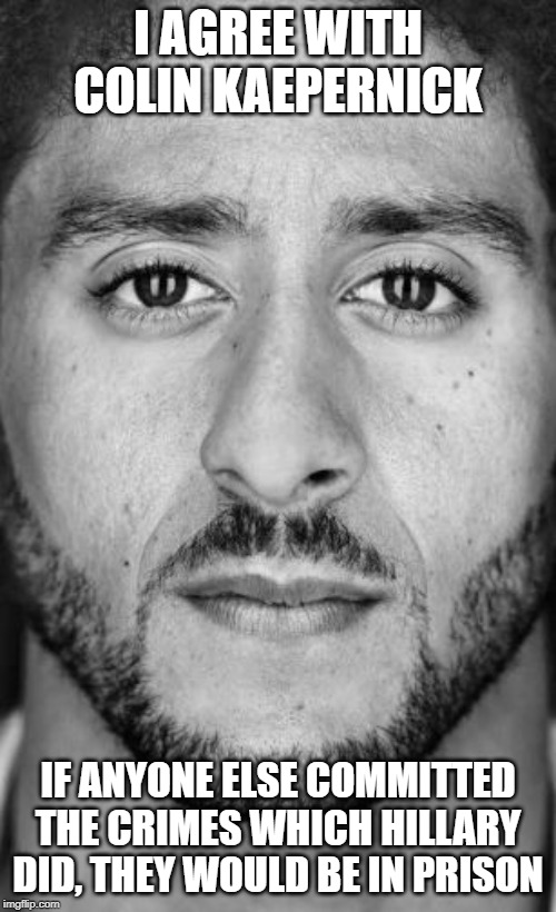 Colin Kaepernick Nike Ad | I AGREE WITH COLIN KAEPERNICK; IF ANYONE ELSE COMMITTED THE CRIMES WHICH HILLARY DID, THEY WOULD BE IN PRISON | image tagged in colin kaepernick nike ad | made w/ Imgflip meme maker