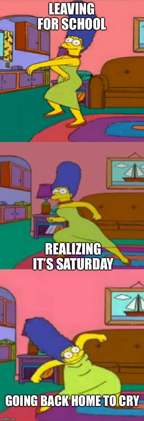 Marge Simpson | LEAVING FOR SCHOOL; REALIZING IT’S SATURDAY; GOING BACK HOME TO CRY | image tagged in marge simpson | made w/ Imgflip meme maker