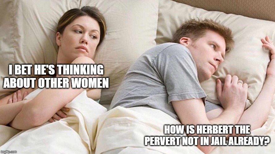 I Bet He's Thinking About Other Women | I BET HE'S THINKING ABOUT OTHER WOMEN; HOW IS HERBERT THE PERVERT NOT IN JAIL ALREADY? | image tagged in i bet he's thinking about other women | made w/ Imgflip meme maker
