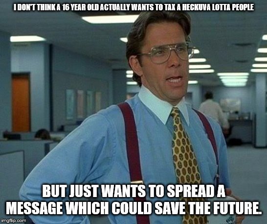 That Would Be Great Meme | I DON'T THINK A 16 YEAR OLD ACTUALLY WANTS TO TAX A HECKUVA LOTTA PEOPLE BUT JUST WANTS TO SPREAD A MESSAGE WHICH COULD SAVE THE FUTURE. | image tagged in memes,that would be great | made w/ Imgflip meme maker