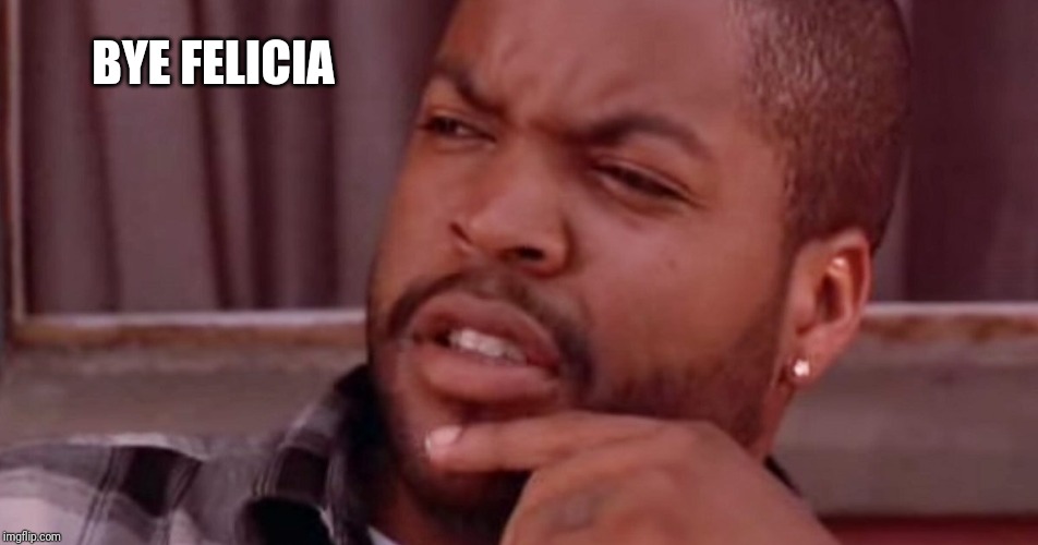 Ice Cube Bye Felicia | BYE FELICIA | image tagged in ice cube bye felicia | made w/ Imgflip meme maker