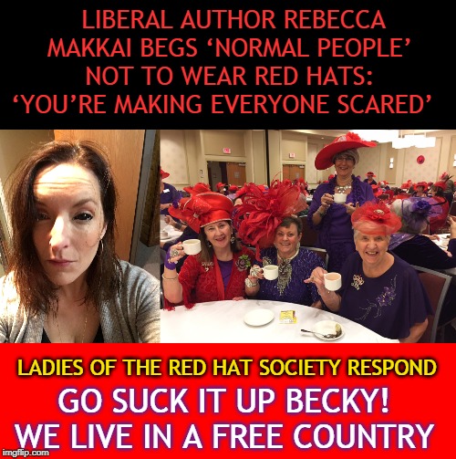 LIBERAL AUTHOR REBECCA MAKKAI BEGS ‘NORMAL PEOPLE’ NOT TO WEAR RED HATS: ‘YOU’RE MAKING EVERYONE SCARED’; LADIES OF THE RED HAT SOCIETY RESPOND; GO SUCK IT UP BECKY!
WE LIVE IN A FREE COUNTRY | made w/ Imgflip meme maker
