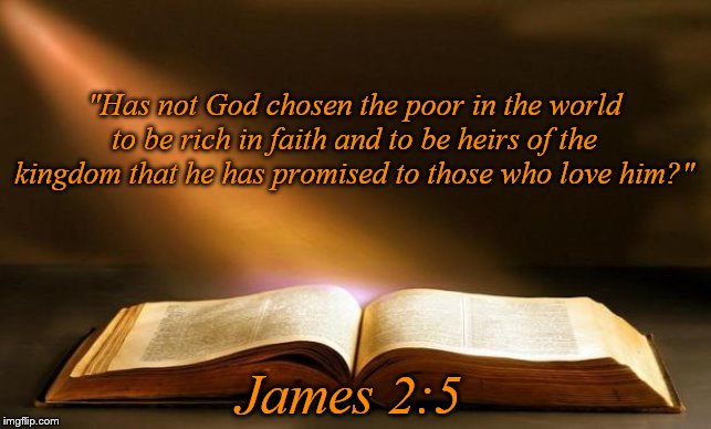 Bible  | "Has not God chosen the poor in the world to be rich in faith and to be heirs of the kingdom that he has promised to those who love him?"; James 2:5 | image tagged in bible | made w/ Imgflip meme maker