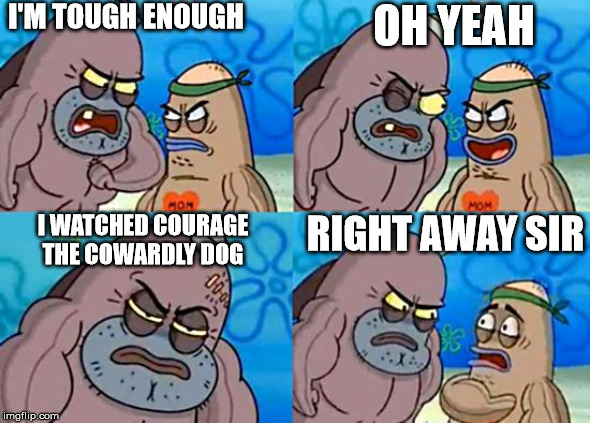 Welcome to the Salty Spitoon | I'M TOUGH ENOUGH; OH YEAH; RIGHT AWAY SIR; I WATCHED COURAGE THE COWARDLY DOG | image tagged in welcome to the salty spitoon | made w/ Imgflip meme maker