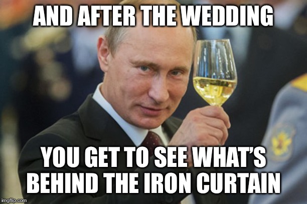 Putin Cheers | AND AFTER THE WEDDING YOU GET TO SEE WHAT’S BEHIND THE IRON CURTAIN | image tagged in putin cheers | made w/ Imgflip meme maker