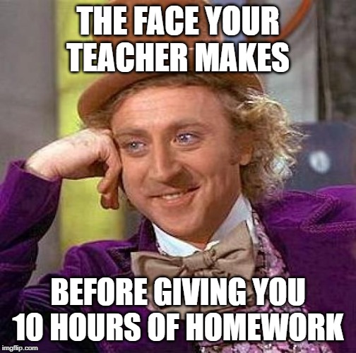 Creepy Condescending Wonka | THE FACE YOUR TEACHER MAKES; BEFORE GIVING YOU 10 HOURS OF HOMEWORK | image tagged in memes,creepy condescending wonka | made w/ Imgflip meme maker